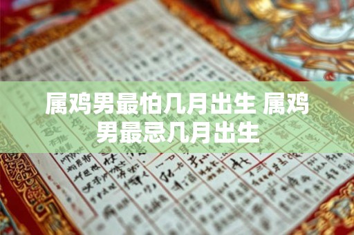 属鸡男最怕几月出生 属鸡男最忌几月出生 属鸡男最怕几月出生 属鸡男最忌几月出生