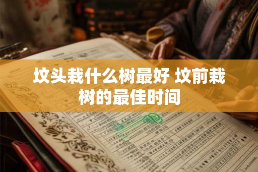 坟头栽什么树最好 坟前栽树的最佳时间