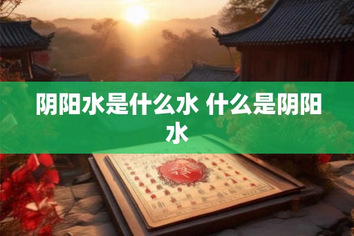 阴阳水是什么水 什么是阴阳水