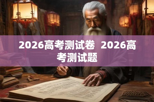 2026高考测试卷  2026高考测试题