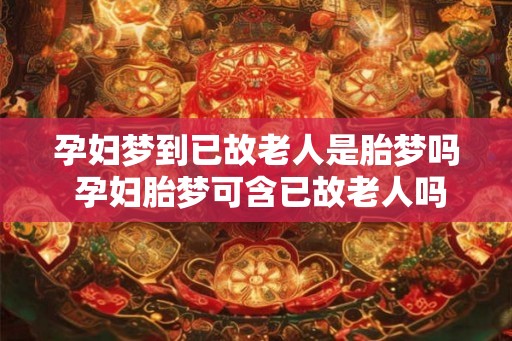 孕妇梦到已故老人是胎梦吗 孕妇胎梦可含已故老人吗