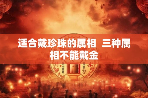 适合戴珍珠的属相  三种属相不能戴金