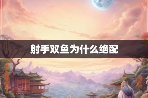 射手双鱼为什么绝配 射手双鱼为什么绝配