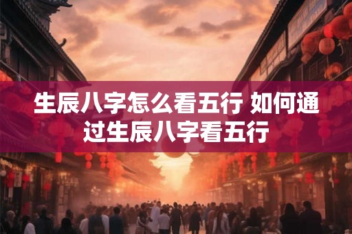 生辰八字怎么看五行 如何通过生辰八字看五行 生辰八字怎么看五行 如何通过生辰八字看五行