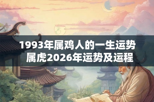1993年属鸡人的一生运势  属虎2026年运势及运程