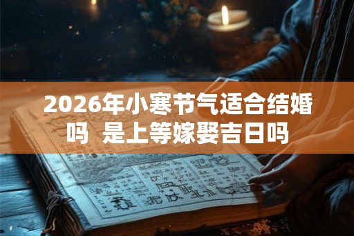 2026年小寒节气适合结婚吗  是上等嫁娶吉日吗