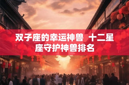 双子座的幸运神兽  十二星座守护神兽排名