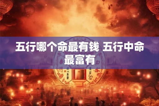 五行哪个命最有钱 五行中命最富有