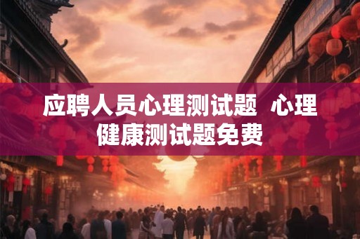 应聘人员心理测试题  心理健康测试题免费