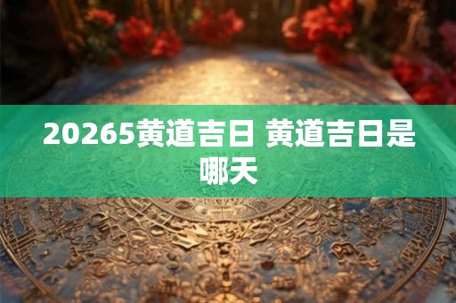 20265黄道吉日 黄道吉日是哪天
