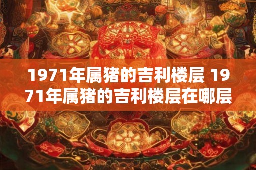 1971年属猪的吉利楼层 1971年属猪的吉利楼层在哪层
