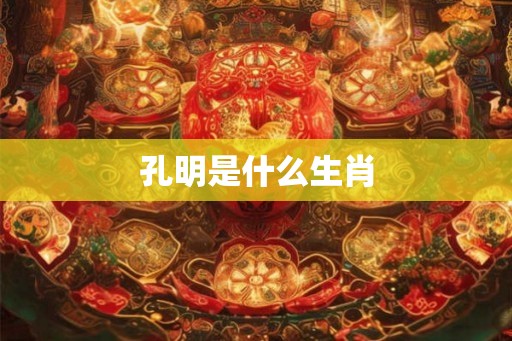 孔明是什么生肖 孔明是什么生肖