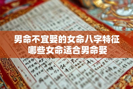 男命不宜娶的女命八字特征 哪些女命适合男命娶 男命不宜娶的女命八字特征 哪些女命适合男命娶