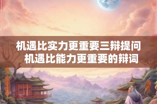 机遇比实力更重要三辩提问  机遇比能力更重要的辩词