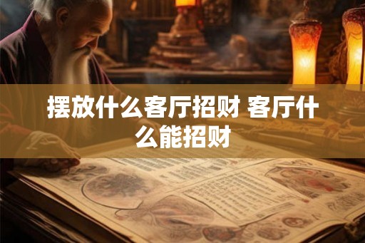 摆放什么客厅招财 客厅什么能招财 摆放什么客厅招财 客厅什么能招财