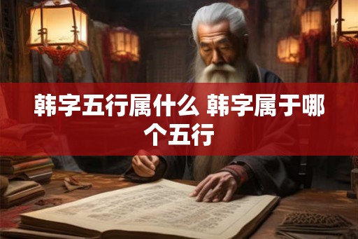 韩字五行属什么 韩字属于哪个五行 韩字五行属什么 韩字属于哪个五行