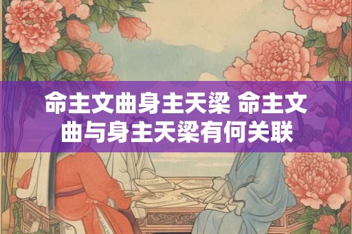 命主文曲身主天梁 命主文曲与身主天梁有何关联