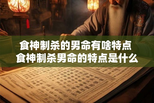 食神制杀的男命有啥特点 食神制杀男命的特点是什么