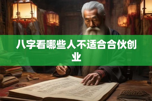 八字看哪些人不适合合伙创业 八字看哪些人不适合合伙创业