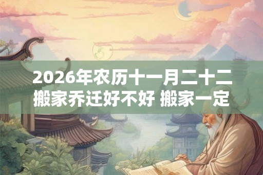 2026年农历十一月二十二搬家乔迁好不好 搬家一定要上午搬吗