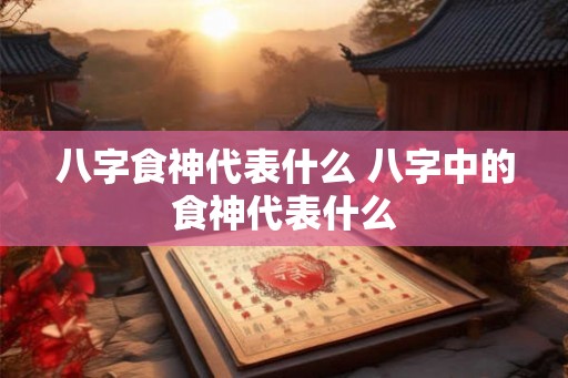 八字食神代表什么 八字中的食神代表什么 八字食神代表什么 八字中的食神代表什么