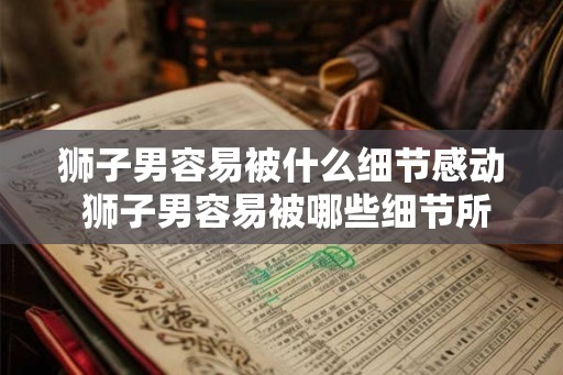 狮子男容易被什么细节感动 狮子男容易被哪些细节所感动