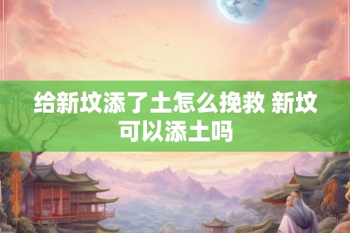 给新坟添了土怎么挽救 新坟可以添土吗 给新坟添了土怎么挽救 新坟可以添土吗
