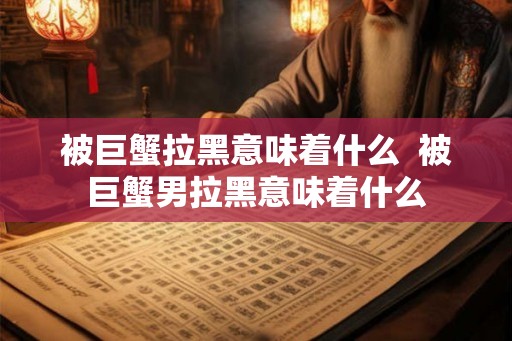 被巨蟹拉黑意味着什么 被巨蟹男拉黑意味着什么 被巨蟹拉黑意味着什么 被巨蟹男拉黑意味着什么
