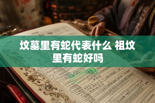 坟墓里有蛇代表什么 祖坟里有蛇好吗