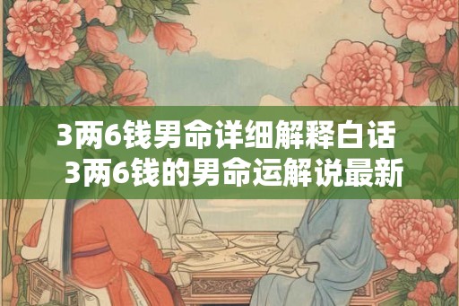 3两6钱男命详细解释白话 3两6钱的男命运解说最新 3两6钱男命详细解释白话 3两6钱的男命运解说最新