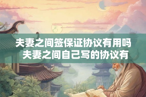 夫妻之间签保证协议有用吗 夫妻之间自己写的协议有效吗 夫妻之间签保证协议有用吗 夫妻之间自己写的协议有效吗