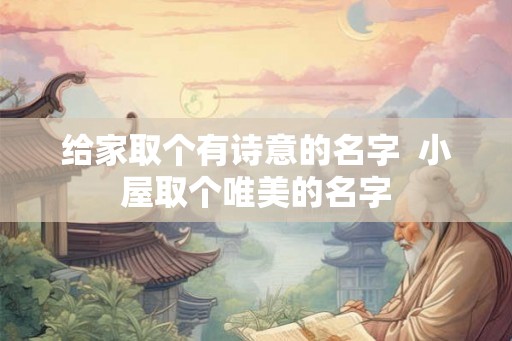 给家取个有诗意的名字  小屋取个唯美的名字