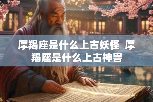 摩羯座是什么上古妖怪 摩羯座是什么上古神兽 摩羯座是什么上古妖怪 摩羯座是什么上古神兽