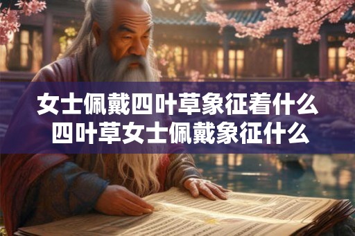 女士佩戴四叶草象征着什么 四叶草女士佩戴象征什么