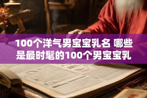 100个洋气男宝宝乳名 哪些是最时髦的100个男宝宝乳名 100个洋气男宝宝乳名 哪些是最时髦的100个男宝宝乳名