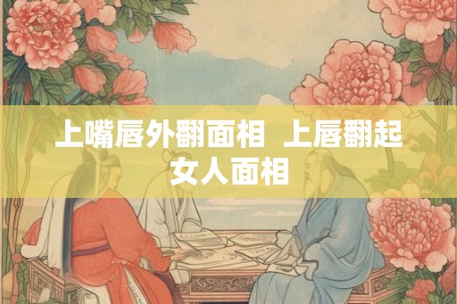 上嘴唇外翻面相 上唇翻起女人面相 上嘴唇外翻面相 上唇翻起女人面相