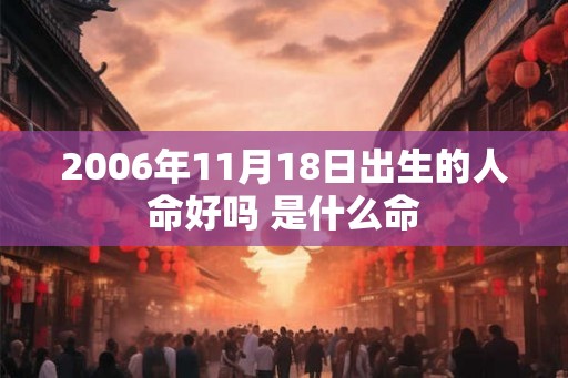 2006年11月18日出生的人命好吗 是什么命 2006年11月18日出生的人命好吗 是什么命