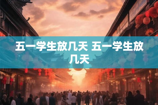五一学生放几天 五一学生放几天 五一学生放几天 五一学生放几天
