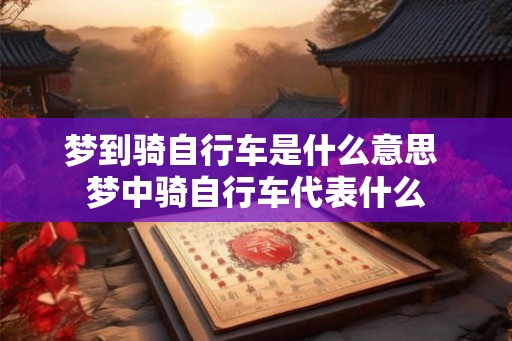 梦到骑自行车是什么意思 梦中骑自行车代表什么