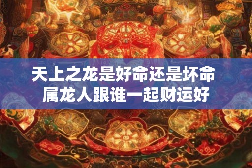 天上之龙是好命还是坏命 属龙人跟谁一起财运好