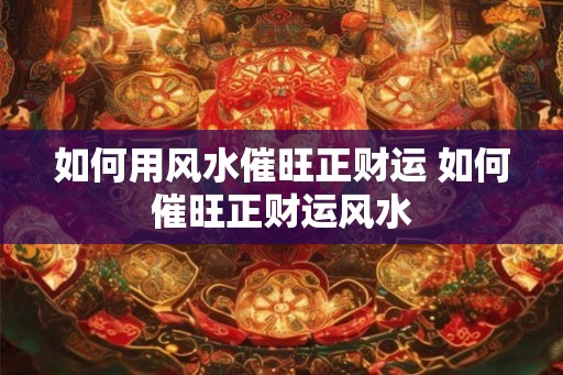 如何用风水催旺正财运 如何催旺正财运风水