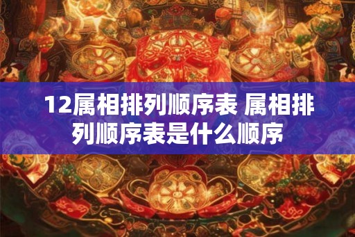 12属相排列顺序表 属相排列顺序表是什么顺序
