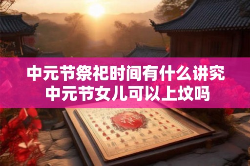 中元节祭祀时间有什么讲究 中元节女儿可以上坟吗