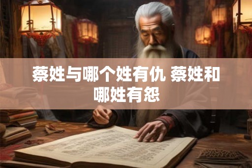 蔡姓与哪个姓有仇 蔡姓和哪姓有怨