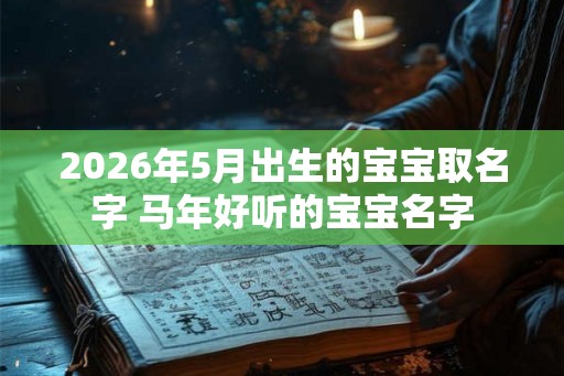 2026年5月出生的宝宝取名字 马年好听的宝宝名字 2026年5月出生的宝宝取名字 马年好听的宝宝名字