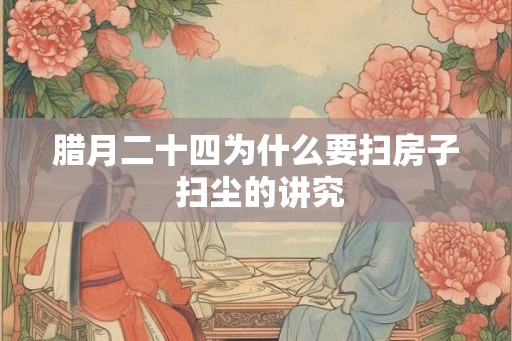 腊月二十四为什么要扫房子 扫尘的讲究