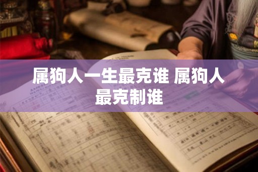 属狗人一生最克谁 属狗人最克制谁