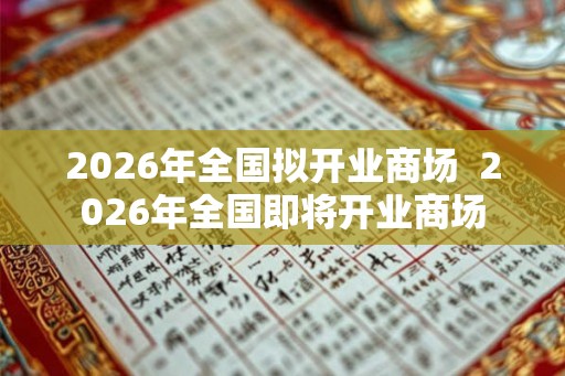 2026年全国拟开业商场  2026年全国即将开业商场