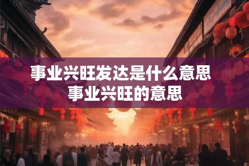 事业兴旺发达是什么意思 事业兴旺的意思 事业兴旺发达是什么意思 事业兴旺的意思