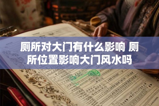 厕所对大门有什么影响 厕所位置影响大门风水吗 厕所对大门有什么影响 厕所位置影响大门风水吗